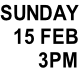 SUNDAY 15 FEB 3PM